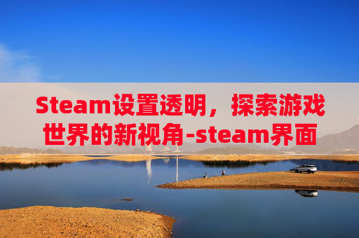 Steam设置透明，探索游戏世界的新视角-steam界面透明