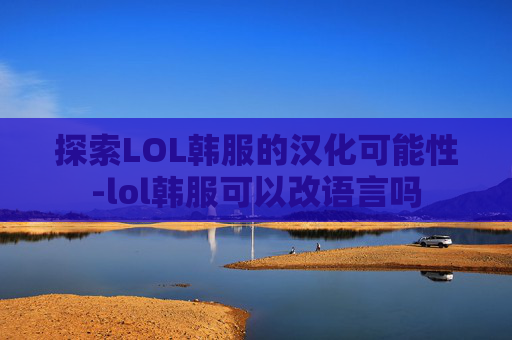探索LOL韩服的汉化可能性-lol韩服可以改语言吗