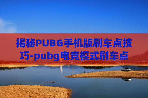 揭秘PUBG手机版刷车点技巧-pubg电竞模式刷车点