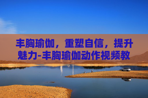 丰胸瑜伽，重塑自信，提升魅力-丰胸瑜伽动作视频教程三十分钟