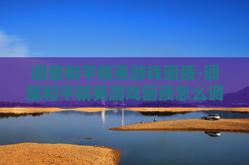 调整和平精英游戏画质-调整和平精英游戏画质怎么调