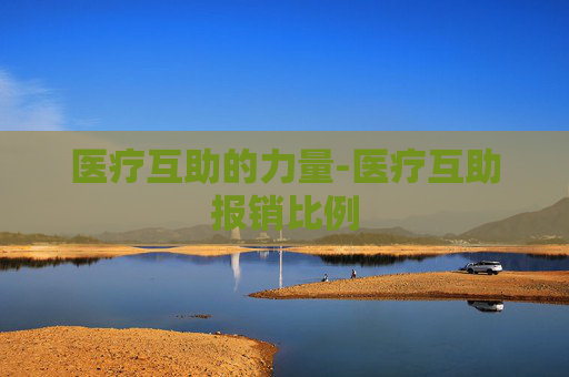 医疗互助的力量-医疗互助报销比例