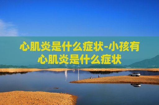 心肌炎是什么症状-小孩有心肌炎是什么症状