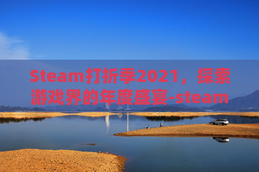 Steam打折季2021，探索游戏界的年度盛宴-steam打折季2020