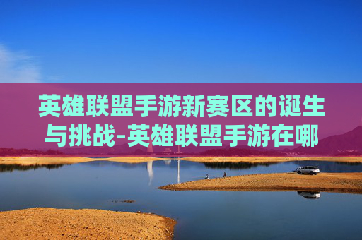 英雄联盟手游新赛区的诞生与挑战-英雄联盟手游在哪里修改战区