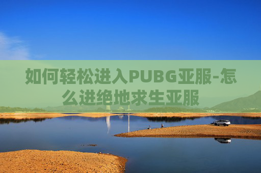 如何轻松进入PUBG亚服-怎么进绝地求生亚服