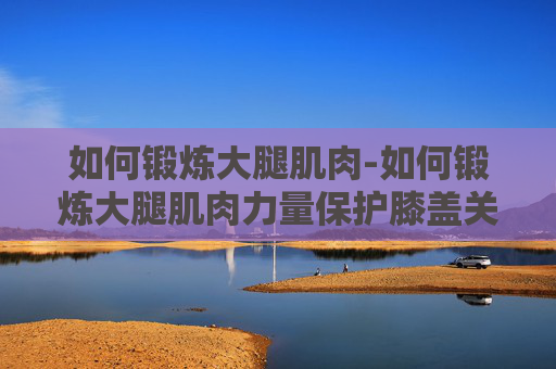 如何锻炼大腿肌肉-如何锻炼大腿肌肉力量保护膝盖关节
