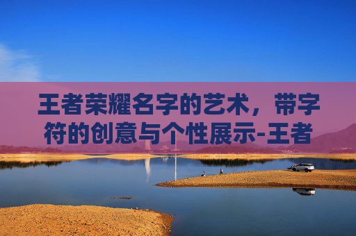 王者荣耀名字的艺术，带字符的创意与个性展示-王者带字符的游戏名字