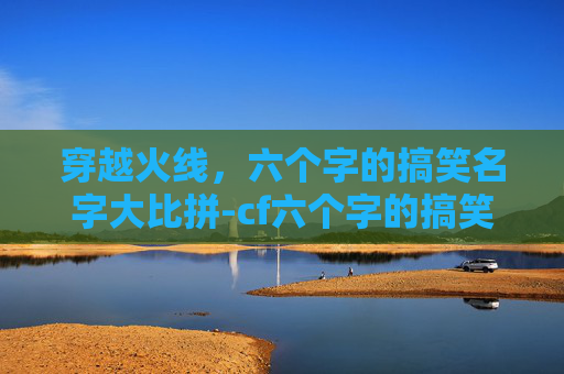 穿越火线，六个字的搞笑名字大比拼-cf六个字的搞笑名字有哪些