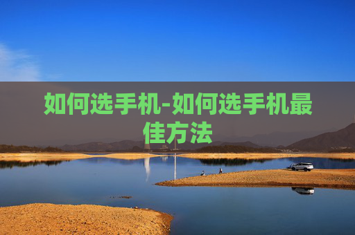 如何选手机-如何选手机最佳方法