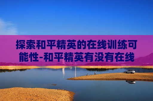 探索和平精英的在线训练可能性-和平精英有没有在线训练模式
