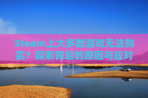 Steam上大多数游戏无法购买？探索背后的原因与应对策略-