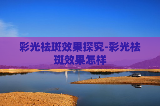 彩光祛斑效果探究-彩光祛斑效果怎样