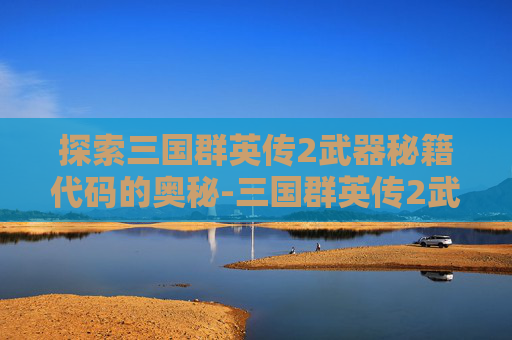 探索三国群英传2武器秘籍代码的奥秘-三国群英传2武器秘籍代码怎么用
