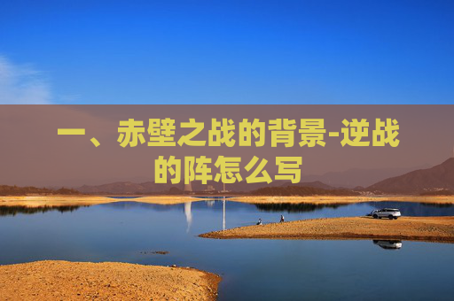 一、赤壁之战的背景-逆战的阵怎么写