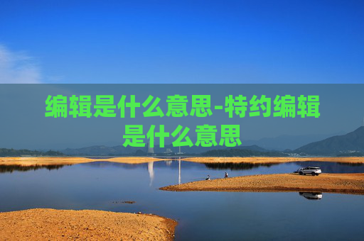 编辑是什么意思-特约编辑是什么意思