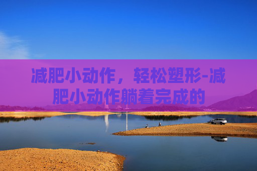 减肥小动作，轻松塑形-减肥小动作躺着完成的