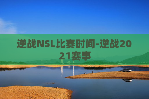 逆战NSL比赛时间-逆战2021赛事