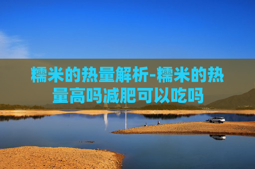 糯米的热量解析-糯米的热量高吗减肥可以吃吗