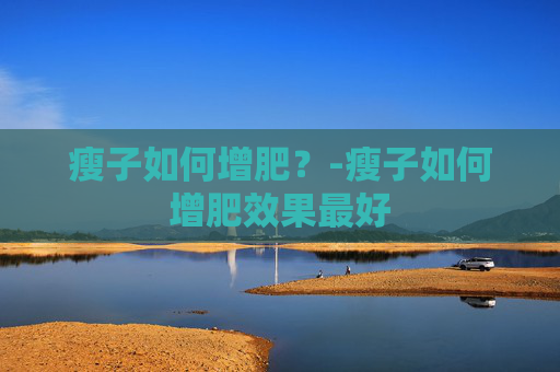 瘦子如何增肥？-瘦子如何增肥效果最好
