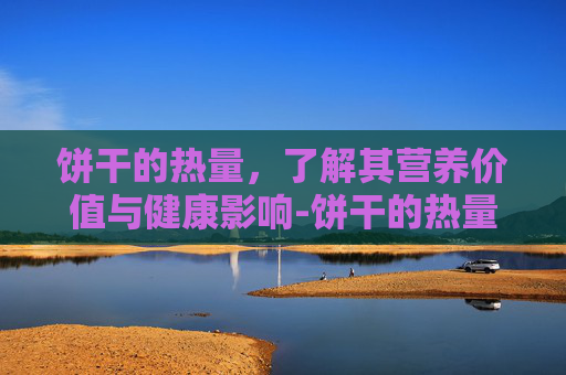 饼干的热量，了解其营养价值与健康影响-饼干的热量高不高