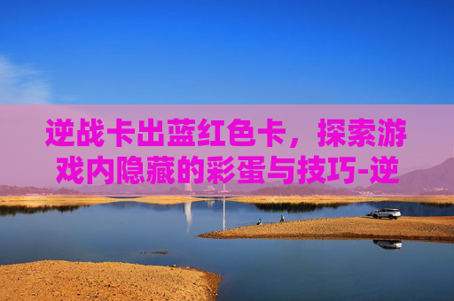 逆战卡出蓝红色卡，探索游戏内隐藏的彩蛋与技巧-逆战卡蓝钻