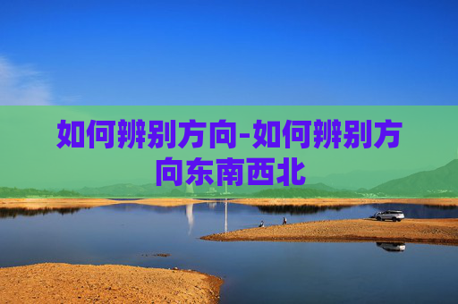 如何辨别方向-如何辨别方向东南西北