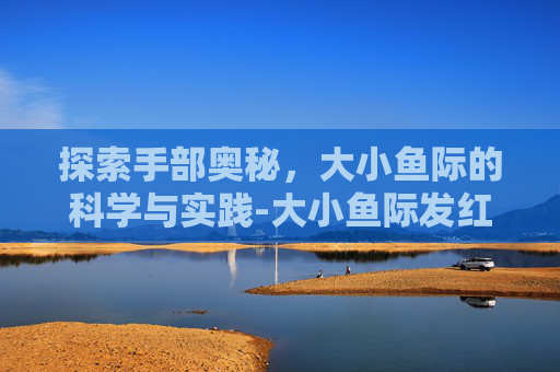 探索手部奥秘，大小鱼际的科学与实践-大小鱼际发红一定是肝掌吗