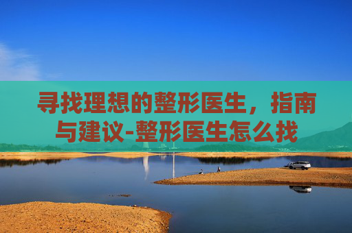 寻找理想的整形医生，指南与建议-整形医生怎么找