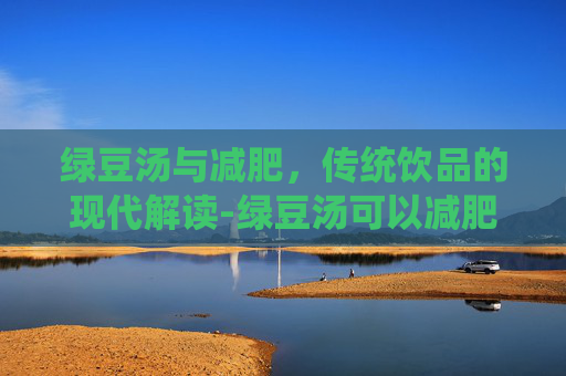 绿豆汤与减肥，传统饮品的现代解读-绿豆汤可以减肥吗还是增肥