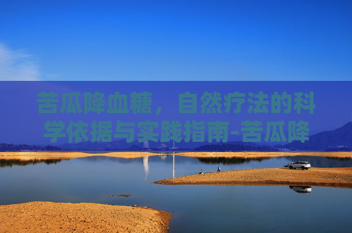 苦瓜降血糖，自然疗法的科学依据与实践指南-苦瓜降血糖是真的吗