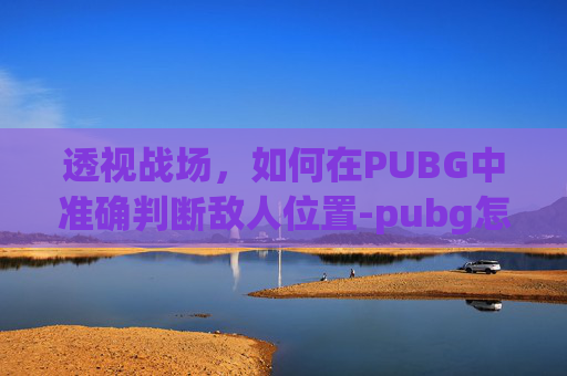 透视战场，如何在PUBG中准确判断敌人位置-pubg怎么看后面视角