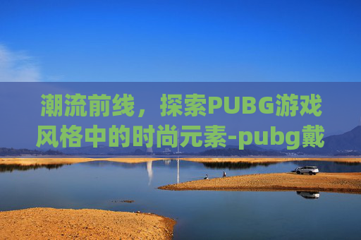 潮流前线，探索PUBG游戏风格中的时尚元素-pubg戴帽子的大衣