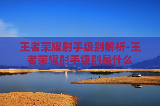 王者荣耀射手级别解析-王者荣耀射手级别是什么