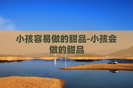 小孩容易做的甜品-小孩会做的甜品