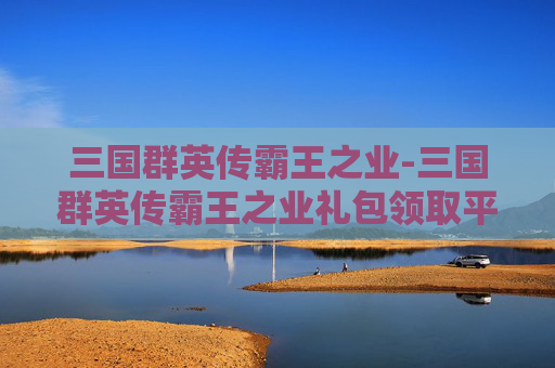 三国群英传霸王之业-三国群英传霸王之业礼包领取平台