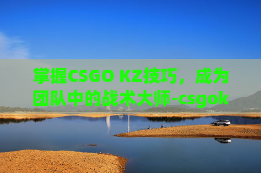 掌握CSGO KZ技巧，成为团队中的战术大师-csgokz怎么玩