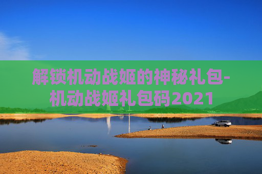 解锁机动战姬的神秘礼包-机动战姬礼包码2021