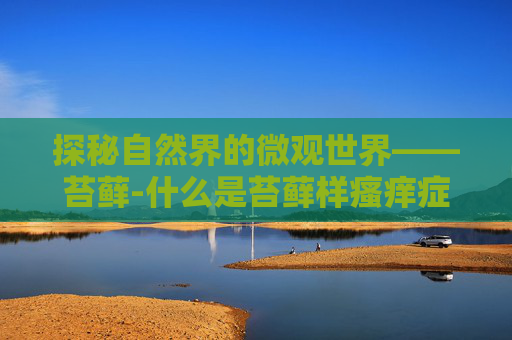 探秘自然界的微观世界——苔藓-什么是苔藓样瘙痒症