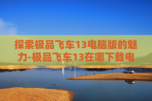 探索极品飞车13电脑版的魅力-极品飞车13在哪下载电脑版