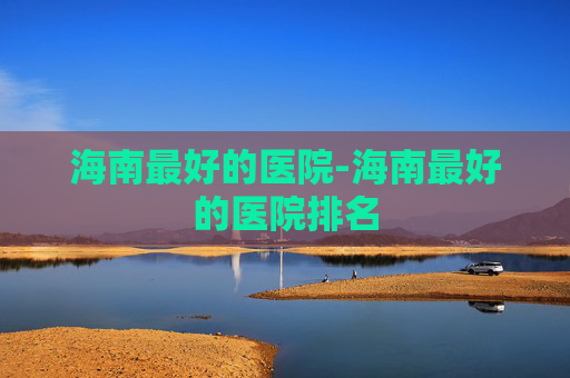 海南最好的医院-海南最好的医院排名