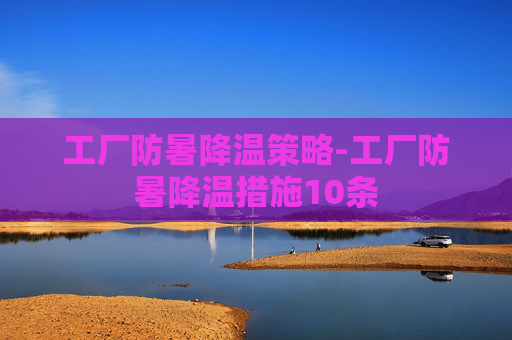 工厂防暑降温策略-工厂防暑降温措施10条