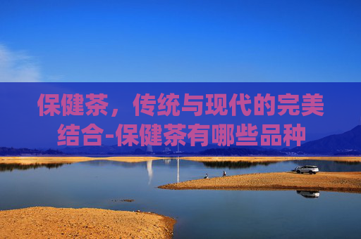 保健茶，传统与现代的完美结合-保健茶有哪些品种