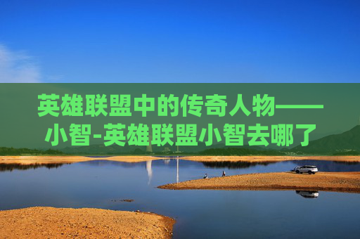英雄联盟中的传奇人物——小智-英雄联盟小智去哪了