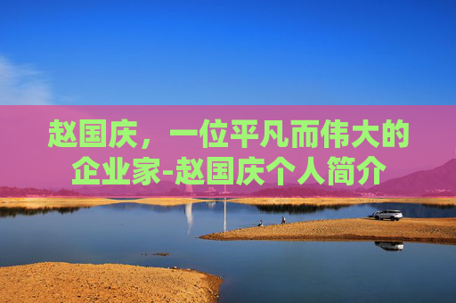 赵国庆，一位平凡而伟大的企业家-赵国庆个人简介