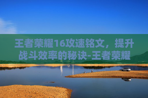 王者荣耀16攻速铭文，提升战斗效率的秘诀-王者荣耀16攻速铭文是什么