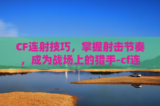 CF连射技巧，掌握射击节奏，成为战场上的猎手-cf连射狙击枪