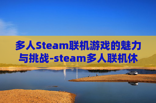 多人Steam联机游戏的魅力与挑战-steam多人联机休闲游戏