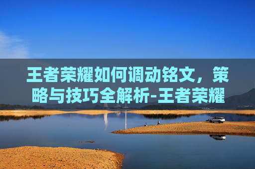 王者荣耀如何调动铭文，策略与技巧全解析-王者荣耀如何调动铭文技能