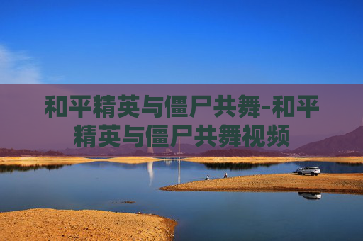 和平精英与僵尸共舞-和平精英与僵尸共舞视频